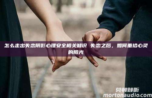 怎么走出失恋阴影心理安全相关知识 失恋之后，如何重拾心灵的阳光