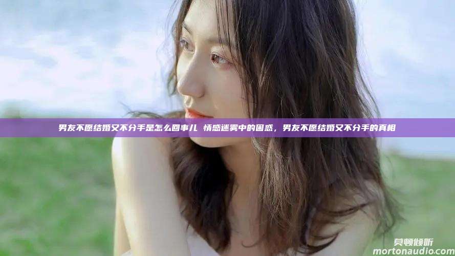 男友不愿结婚又不分手是怎么回事儿 情感迷雾中的困惑，男友不愿结婚又不分手的真相