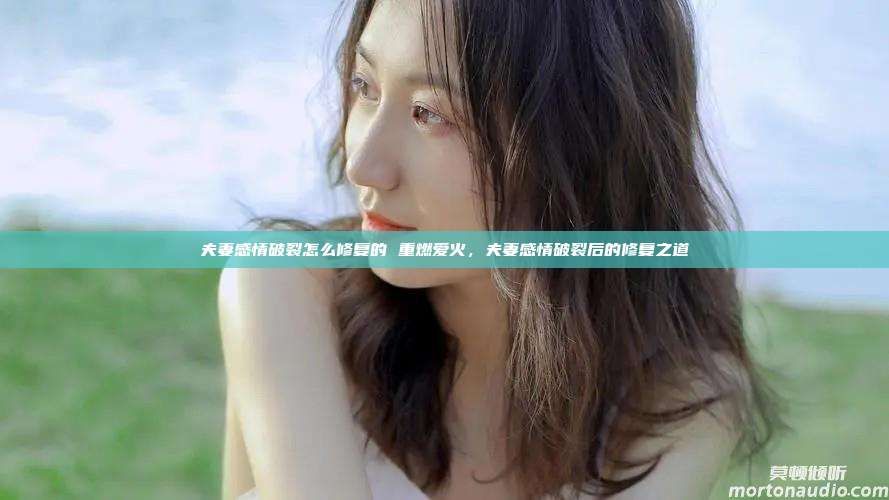 夫妻感情破裂怎么修复的 重燃爱火，夫妻感情破裂后的修复之道