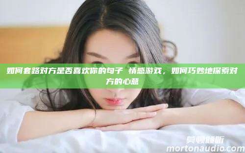 如何套路对方是否喜欢你的句子 情感游戏，如何巧妙地探索对方的心意