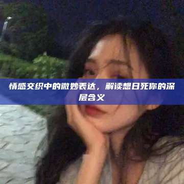 情感交织中的微妙表达，解读想日死你的深层含义