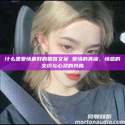 什么是爱情最好的回答文案 爱情的真谛，情感的交织与心灵的共鸣