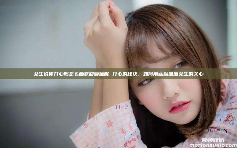 女生说你开心吗怎么幽默回复她呢 开心的秘诀，如何用幽默回应女生的关心