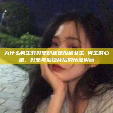 为什么男生有好感却还是拒绝女生 男生的心结，好感与拒绝背后的情感纠葛