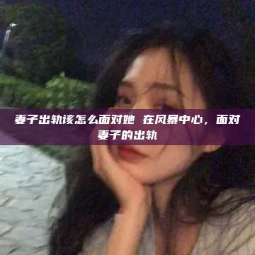 妻子出轨该怎么面对她 在风暴中心，面对妻子的出轨