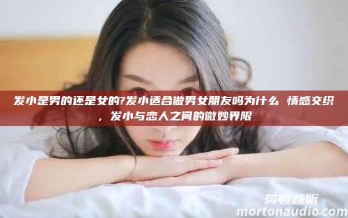 发小是男的还是女的?发小适合做男女朋友吗为什么 情感交织，发小与恋人之间的微妙界限