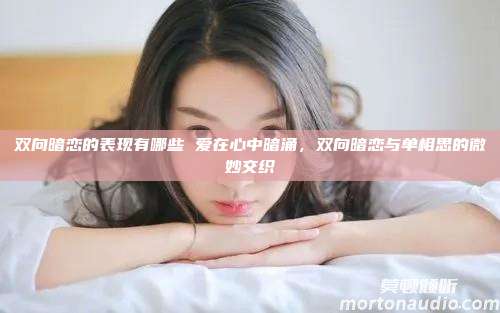 双向暗恋的表现有哪些 爱在心中暗涌，双向暗恋与单相思的微妙交织