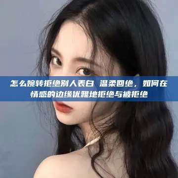 怎么婉转拒绝别人表白 温柔回绝，如何在情感的边缘优雅地拒绝与被拒绝