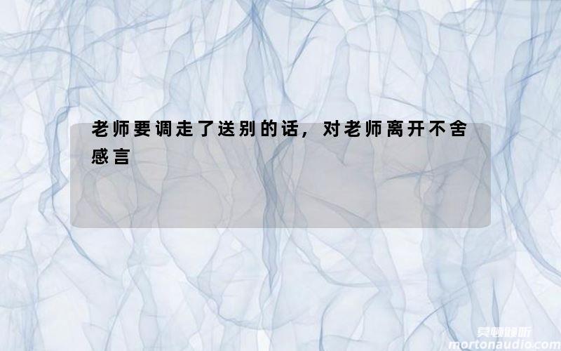 老师要调走了送别的话,对老师离开不舍感言