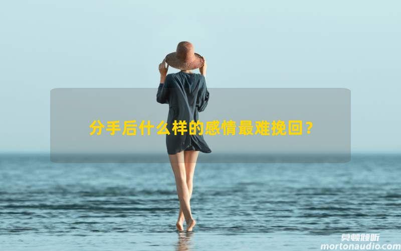 分手后什么样的感情最难挽回？