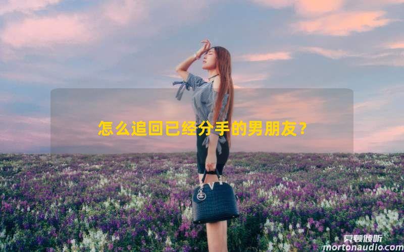 怎么追回已经分手的男朋友？挽回前男友的绝招