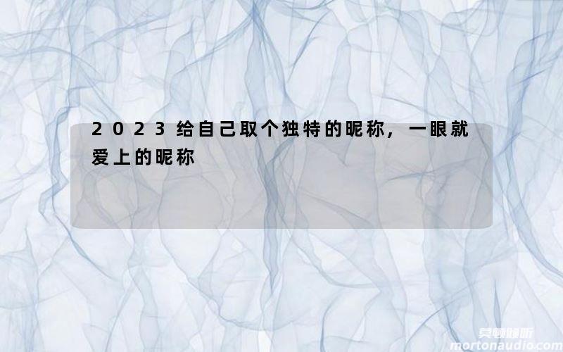 2023给自己取个独特的昵称,一眼就爱上的昵称