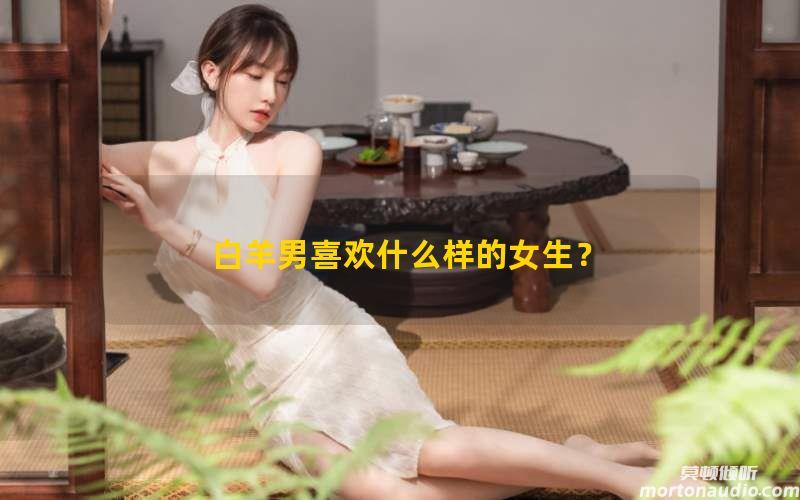 白羊男喜欢什么样的女生？