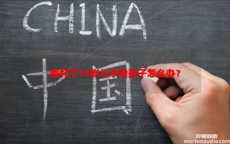 我怀了15岁儿子的孩子怎么办？