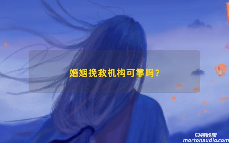 婚姻挽救机构可靠吗？网上修复婚姻平台是真的吗？